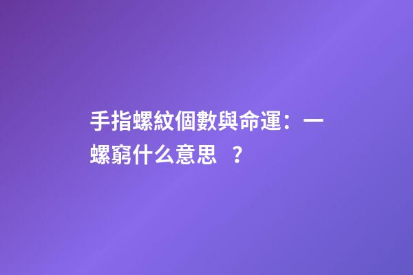 手指螺紋個數與命運：一螺窮什么意思？
